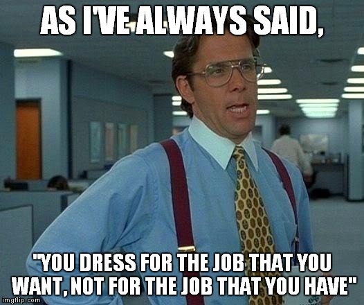 That Would Be Great Meme | AS I'VE ALWAYS SAID, "YOU DRESS FOR THE JOB THAT YOU WANT, NOT FOR THE JOB THAT YOU HAVE" | image tagged in memes,that would be great | made w/ Imgflip meme maker