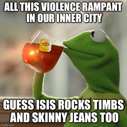 But That's None Of My Business | ALL THIS VIOLENCE RAMPANT IN OUR INNER CITY GUESS ISIS ROCKS TIMBS AND SKINNY JEANS TOO | image tagged in memes,but thats none of my business,kermit the frog | made w/ Imgflip meme maker