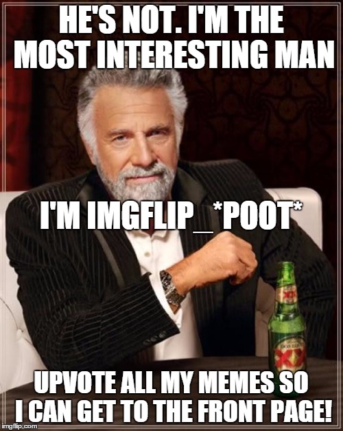 The Most Interesting Man In The World Meme | HE'S NOT. I'M THE MOST INTERESTING MAN UPVOTE ALL MY MEMES SO I CAN GET TO THE FRONT PAGE! I'M IMGFLIP_*POOT* | image tagged in memes,the most interesting man in the world | made w/ Imgflip meme maker