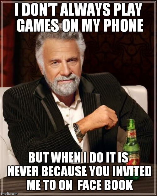 The Most Interesting Man In The World Meme | I DON'T ALWAYS PLAY GAMES ON MY PHONE BUT WHEN I DO IT IS NEVER BECAUSE YOU INVITED ME TO ON  FACE BOOK | image tagged in memes,the most interesting man in the world | made w/ Imgflip meme maker