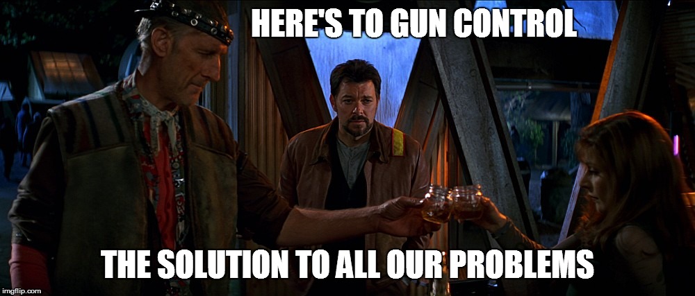 HERE'S TO GUN CONTROL THE SOLUTION TO ALL OUR PROBLEMS | image tagged in star trek first contact toast | made w/ Imgflip meme maker