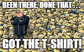 minions army | BEEN THERE, DONE THAT . . . GOT THE T-SHIRT! | image tagged in minions army | made w/ Imgflip meme maker