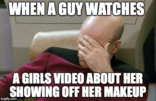 Captain Picard Facepalm Meme | WHEN A GUY WATCHES A GIRLS VIDEO ABOUT HER SHOWING OFF HER MAKEUP | image tagged in memes,captain picard facepalm | made w/ Imgflip meme maker