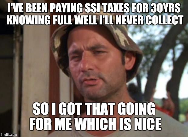 So I Got That Goin For Me Which Is Nice | I'VE BEEN PAYING SSI TAXES FOR 30YRS KNOWING FULL WELL I'LL NEVER COLLECT SO I GOT THAT GOING FOR ME WHICH IS NICE | image tagged in memes,so i got that goin for me which is nice | made w/ Imgflip meme maker