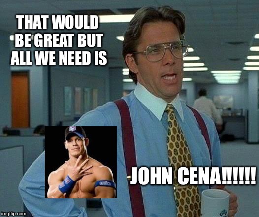 That Would Be Great | THAT WOULD BE GREAT BUT ALL WE NEED IS JOHN CENA!!!!!! | image tagged in memes,that would be great | made w/ Imgflip meme maker
