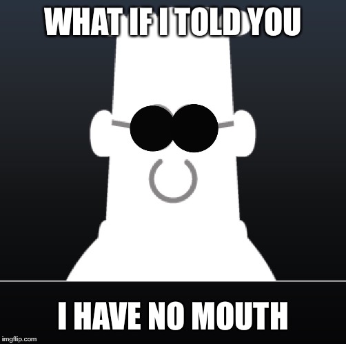 WHAT IF I TOLD YOU I HAVE NO MOUTH | image tagged in memes | made w/ Imgflip meme maker