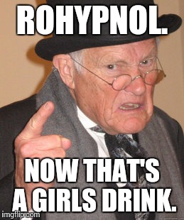 Now that's a girls drink. | ROHYPNOL. NOW THAT'S A GIRLS DRINK. | image tagged in memes,back in my day,rohypnol,nfsw | made w/ Imgflip meme maker