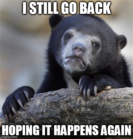 Confession Bear Meme | I STILL GO BACK HOPING IT HAPPENS AGAIN | image tagged in memes,confession bear | made w/ Imgflip meme maker
