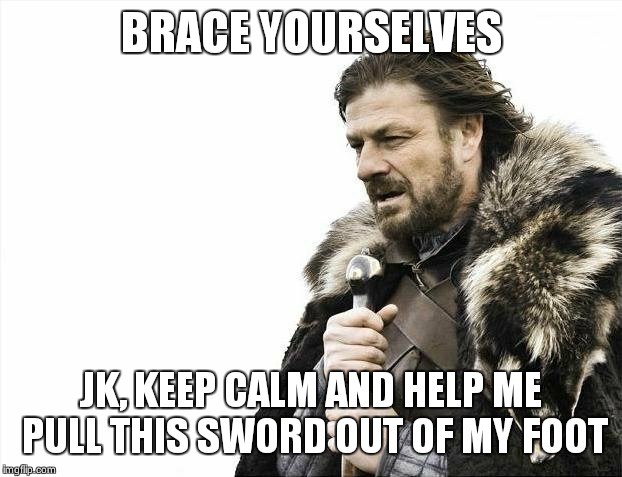 Brace Yourselves X is Coming | BRACE YOURSELVES JK, KEEP CALM AND HELP ME PULL THIS SWORD OUT OF MY FOOT | image tagged in memes,brace yourselves x is coming | made w/ Imgflip meme maker