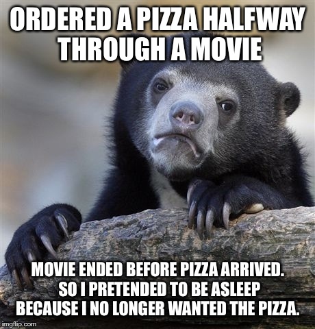 Confession Bear Meme | ORDERED A PIZZA HALFWAY THROUGH A MOVIE MOVIE ENDED BEFORE PIZZA ARRIVED. SO I PRETENDED TO BE ASLEEP BECAUSE I NO LONGER WANTED THE PIZZA. | image tagged in memes,confession bear | made w/ Imgflip meme maker