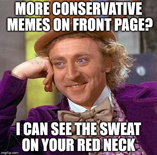 Creepy Condescending Wonka | MORE CONSERVATIVE MEMES ON FRONT PAGE? I CAN SEE THE SWEAT ON YOUR RED NECK | image tagged in memes,creepy condescending wonka | made w/ Imgflip meme maker