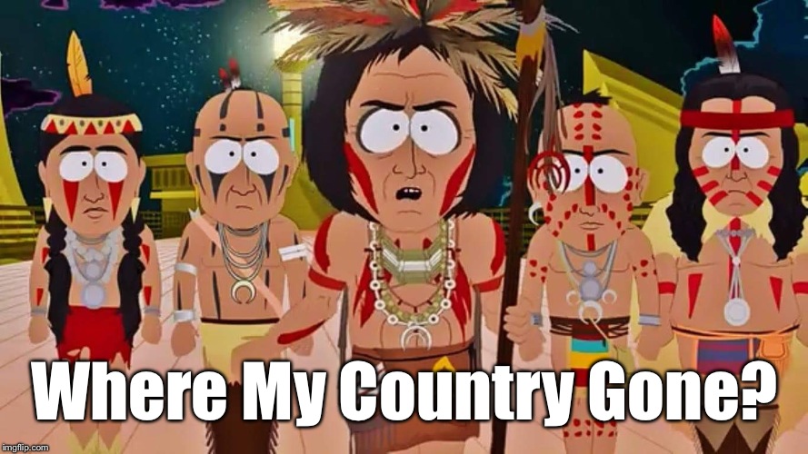 Where My Country Gone? | Where My Country Gone? | image tagged in cherokee,where my country gone,south park,native americans,iamjacksrabbit | made w/ Imgflip meme maker