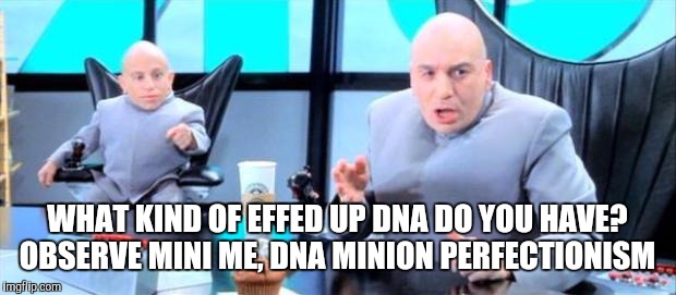 WHAT KIND OF EFFED UP DNA DO YOU HAVE? OBSERVE MINI ME, DNA MINION PERFECTIONISM | made w/ Imgflip meme maker