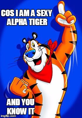 Tony the tiger | COS I AM A SEXY ALPHA TIGER AND YOU KNOW IT | image tagged in tony the tiger | made w/ Imgflip meme maker