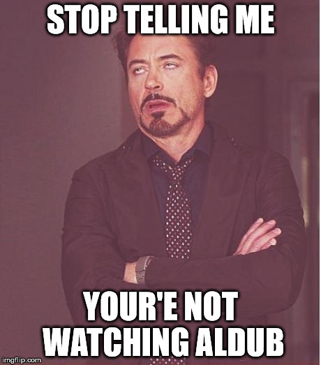 Face You Make Robert Downey Jr Meme | STOP TELLING ME YOUR'E NOT WATCHING ALDUB | image tagged in memes,face you make robert downey jr | made w/ Imgflip meme maker