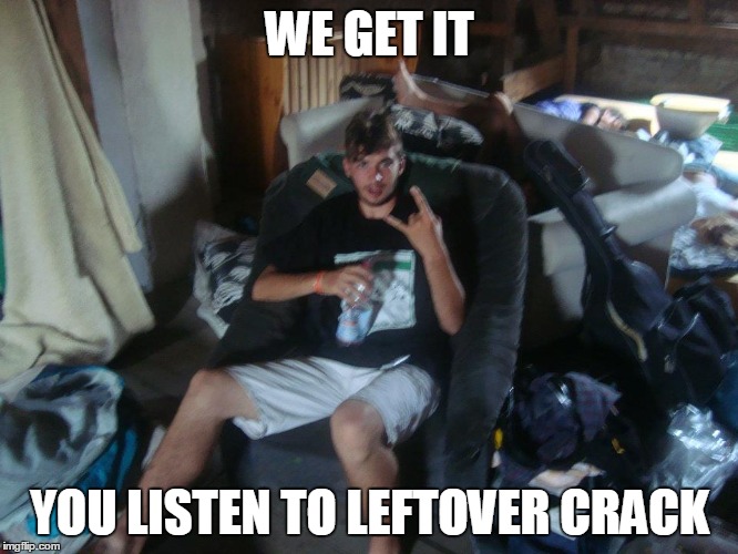 WE GET IT YOU LISTEN TO LEFTOVER CRACK | image tagged in funny,punk | made w/ Imgflip meme maker