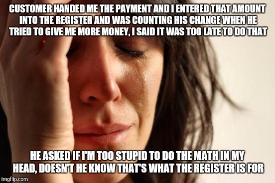 First World Problems Meme | CUSTOMER HANDED ME THE PAYMENT AND I ENTERED THAT AMOUNT INTO THE REGISTER AND WAS COUNTING HIS CHANGE WHEN HE TRIED TO GIVE ME MORE MONEY,  | image tagged in memes,first world problems | made w/ Imgflip meme maker