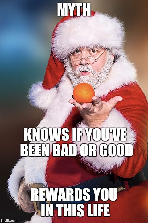 A Myth that delivers. | MYTH REWARDS YOU IN THIS LIFE KNOWS IF YOU'VE BEEN BAD OR GOOD | image tagged in meme,santa,myths | made w/ Imgflip meme maker