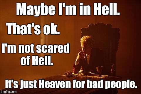 Hell is Heaven for bad people. | Maybe I'm in Hell. It's just Heaven for bad people. That's ok. I'm not scared of Hell. | image tagged in dr who,heaven,hell | made w/ Imgflip meme maker