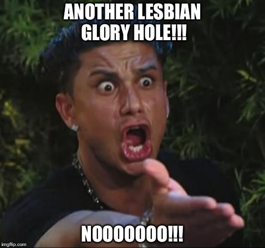 DJ Pauly D | ANOTHER LESBIAN GLORY HOLE!!! NOOOOOOO!!! | image tagged in memes,dj pauly d | made w/ Imgflip meme maker