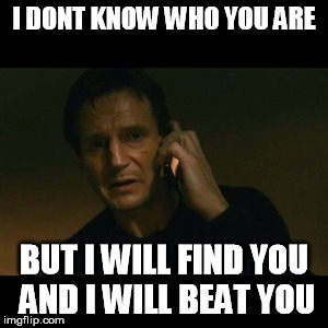 Liam Neeson Taken Meme | I DONT KNOW WHO YOU ARE BUT I WILL FIND YOU AND I WILL BEAT YOU | image tagged in memes,liam neeson taken | made w/ Imgflip meme maker