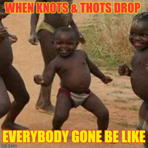 Third World Success Kid | WHEN KNOTS & THOTS DROP EVERYBODY GONE BE LIKE | image tagged in memes,third world success kid | made w/ Imgflip meme maker