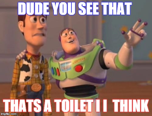 X, X Everywhere | DUDE YOU SEE THAT THATS A TOILET I I  THINK | image tagged in memes,x x everywhere | made w/ Imgflip meme maker