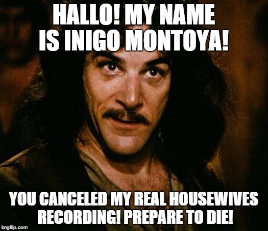 Inigo Montoya Meme | HALLO! MY NAME IS INIGO MONTOYA! YOU CANCELED MY REAL HOUSEWIVES RECORDING! PREPARE TO DIE! | image tagged in memes,inigo montoya | made w/ Imgflip meme maker