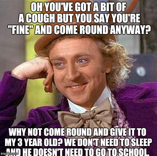 Creepy Condescending Wonka | OH YOU'VE GOT A BIT OF A COUGH BUT YOU SAY YOU'RE "FINE" AND COME ROUND ANYWAY? WHY NOT COME ROUND AND GIVE IT TO MY 3 YEAR OLD? WE DON'T NE | image tagged in memes,creepy condescending wonka | made w/ Imgflip meme maker