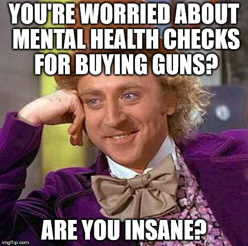 Creepy Condescending Wonka Meme | YOU'RE WORRIED ABOUT MENTAL HEALTH CHECKS FOR BUYING GUNS? ARE YOU INSANE? | image tagged in memes,creepy condescending wonka | made w/ Imgflip meme maker