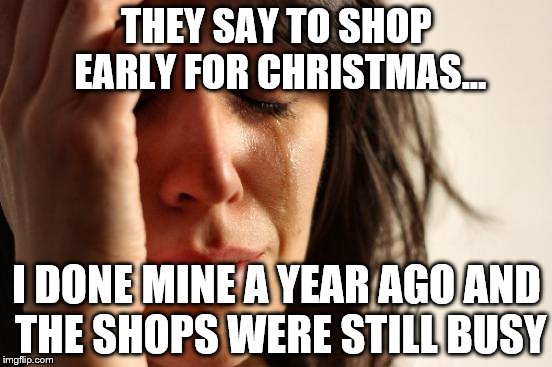 That's the last time I follow their advice... | THEY SAY TO SHOP EARLY FOR CHRISTMAS... I DONE MINE A YEAR AGO AND THE SHOPS WERE STILL BUSY | image tagged in memes,first world problems,christmas,christmas shopping,shopping | made w/ Imgflip meme maker