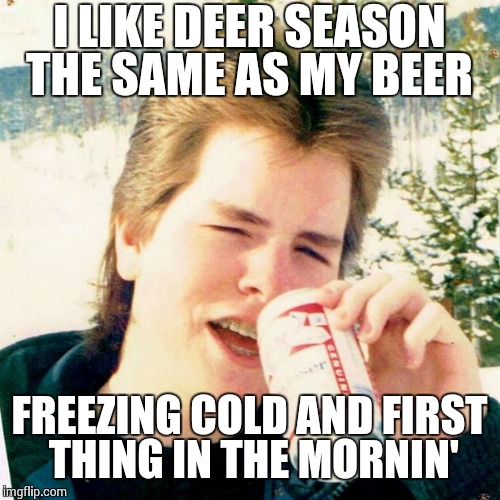 Eighties Teen | I LIKE DEER SEASON THE SAME AS MY BEER FREEZING COLD AND FIRST THING IN THE MORNIN' | image tagged in memes,eighties teen | made w/ Imgflip meme maker