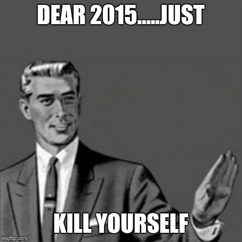Correction guy | DEAR 2015.....JUST KILL YOURSELF | image tagged in correction guy | made w/ Imgflip meme maker