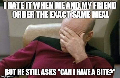 Captain Picard Facepalm Meme | I HATE IT WHEN ME AND MY FRIEND ORDER THE EXACT SAME MEAL BUT HE STILL ASKS "CAN I HAVE A BITE?" | image tagged in memes,captain picard facepalm | made w/ Imgflip meme maker