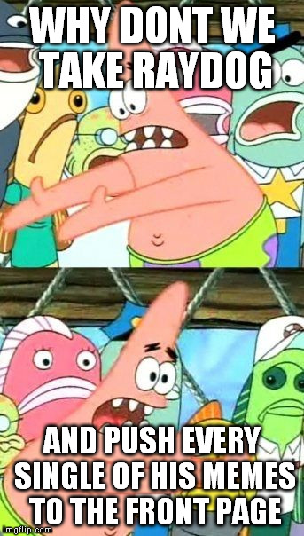 Put It Somewhere Else Patrick | WHY DONT WE TAKE RAYDOG AND PUSH EVERY SINGLE OF HIS MEMES TO THE FRONT PAGE | image tagged in memes,put it somewhere else patrick | made w/ Imgflip meme maker