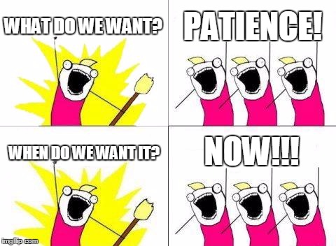 What Do We Want | WHAT DO WE WANT? PATIENCE! WHEN DO WE WANT IT? NOW!!! | image tagged in memes,what do we want | made w/ Imgflip meme maker