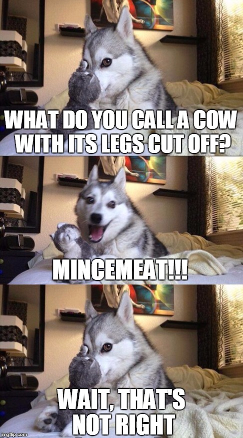 WHAT DO YOU CALL A COW WITH ITS LEGS CUT OFF? WAIT, THAT'S NOT RIGHT MINCEMEAT!!! | made w/ Imgflip meme maker