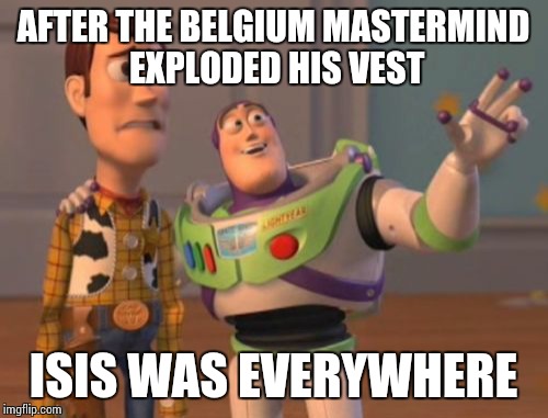 X, X Everywhere | AFTER THE BELGIUM MASTERMIND EXPLODED HIS VEST ISIS WAS EVERYWHERE | image tagged in memes,x x everywhere | made w/ Imgflip meme maker