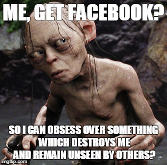 ME, GET FACEBOOK? SO I CAN OBSESS OVER SOMETHING WHICH DESTROYS ME AND REMAIN UNSEEN BY OTHERS? | image tagged in facebook,gollum | made w/ Imgflip meme maker
