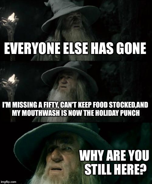Confused Gandalf Meme | EVERYONE ELSE HAS GONE I'M MISSING A FIFTY, CAN'T KEEP FOOD STOCKED,AND MY MOUTHWASH IS NOW THE HOLIDAY PUNCH WHY ARE YOU STILL HERE? | image tagged in memes,confused gandalf | made w/ Imgflip meme maker