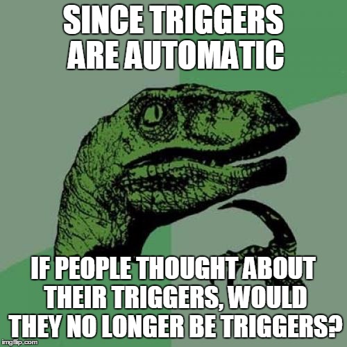 Philosoraptor Meme | SINCE TRIGGERS ARE AUTOMATIC IF PEOPLE THOUGHT ABOUT THEIR TRIGGERS, WOULD THEY NO LONGER BE TRIGGERS? | image tagged in memes,philosoraptor | made w/ Imgflip meme maker