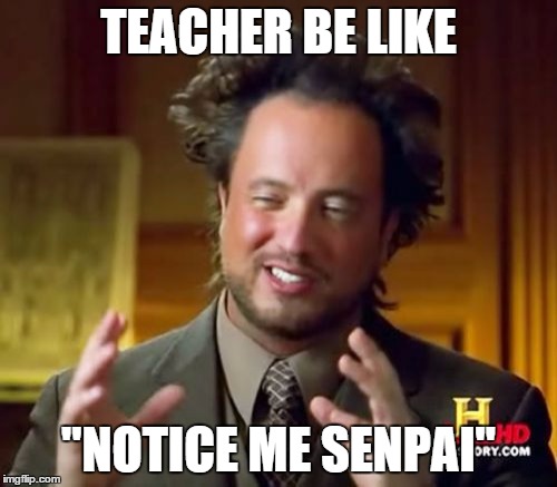 Ancient Aliens | TEACHER BE LIKE "NOTICE ME SENPAI" | image tagged in memes,ancient aliens | made w/ Imgflip meme maker