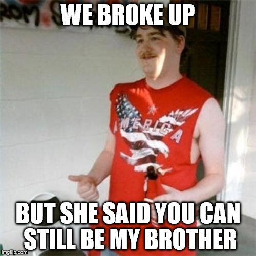 Redneck Randal | WE BROKE UP BUT SHE SAID YOU CAN STILL BE MY BROTHER | image tagged in memes,redneck randal | made w/ Imgflip meme maker