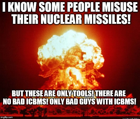 Illegal bombs | I KNOW SOME PEOPLE MISUSE THEIR NUCLEAR MISSILES! BUT THESE ARE ONLY TOOLS! THERE ARE NO BAD ICBMS! ONLY BAD GUYS WITH ICBMS! | image tagged in illegal bombs | made w/ Imgflip meme maker