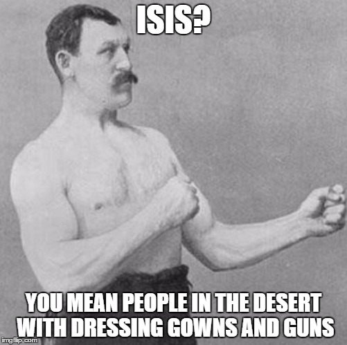 over manly man | ISIS? YOU MEAN PEOPLE IN THE DESERT WITH DRESSING GOWNS AND GUNS | image tagged in over manly man | made w/ Imgflip meme maker