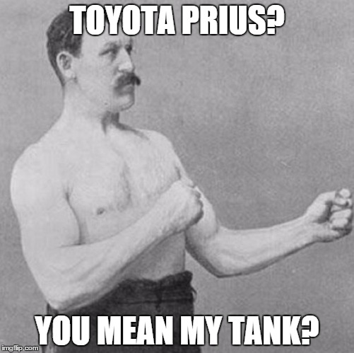 over manly man | TOYOTA PRIUS? YOU MEAN MY TANK? | image tagged in over manly man | made w/ Imgflip meme maker