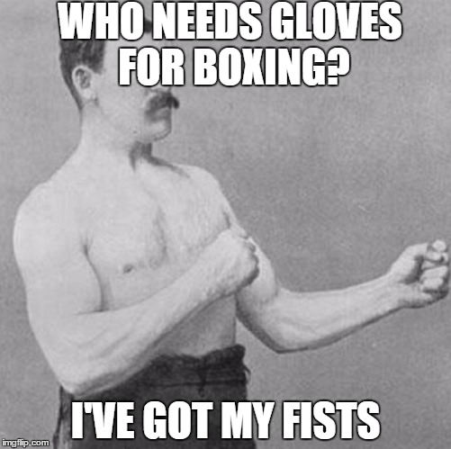 over manly man | WHO NEEDS GLOVES FOR BOXING? I'VE GOT MY FISTS | image tagged in over manly man | made w/ Imgflip meme maker
