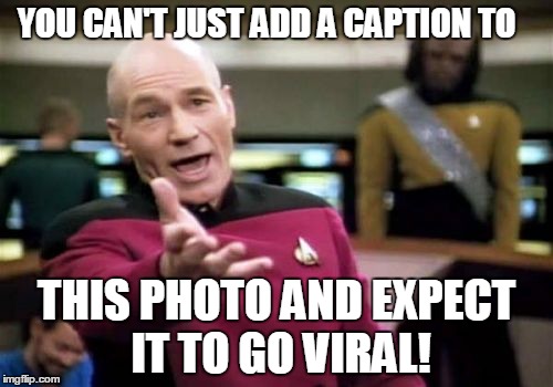 Picard Wtf Meme | YOU CAN'T JUST ADD A CAPTION TO THIS PHOTO AND EXPECT IT TO GO VIRAL! | image tagged in memes,picard wtf | made w/ Imgflip meme maker