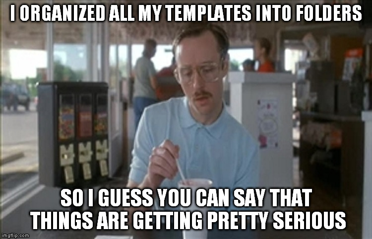 Because, I mean, I'm not just going to delete them. pff | I ORGANIZED ALL MY TEMPLATES INTO FOLDERS SO I GUESS YOU CAN SAY THAT THINGS ARE GETTING PRETTY SERIOUS | image tagged in memes,kip napoleon dynamite,ocd,slightly hoardish,won't make me funnier | made w/ Imgflip meme maker