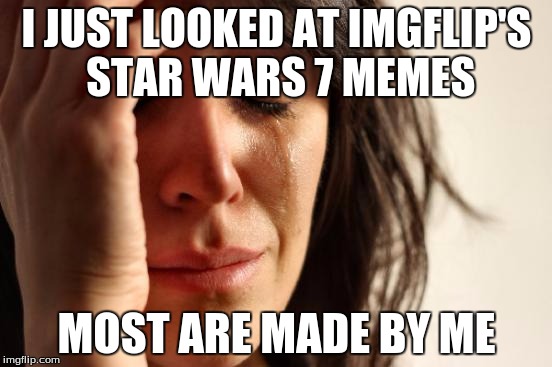 First World Problems Meme | I JUST LOOKED AT IMGFLIP'S STAR WARS 7 MEMES MOST ARE MADE BY ME | image tagged in memes,first world problems | made w/ Imgflip meme maker